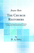 The Church Restorers: A Tale, Treating of Ancient and Modern Architecture and Church Decorations (Classic Reprint)