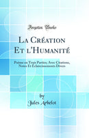 La Création Et l'Humanité: Poème en Trois Parties; Avec Citations, Notes Et Éclaircissements Divers (Classic Reprint)
