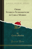 Opere Storico-Numismatiche di Carlo Morbio (Classic Reprint)