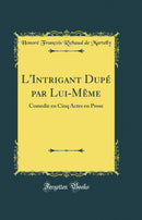 L'Intrigant Dupé par Lui-Même: Comedie en Cinq Actes en Prose (Classic Reprint)