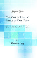 The Case of Long V. Bishop of Cape Town: Embracing the Opinions of the Judges of the Colonial Court, Hitherto Unpublished, Together With the Decision of the Privy Council; And Preliminary Observations by the Editor (Classic Reprint)
