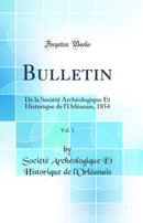 Bulletin, Vol. 1: De la Société Archéologique Et Historique de l'Orléanais, 1854 (Classic Reprint)
