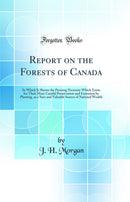 Report on the Forests of Canada: In Which Is Shewn the Pressing Necessity Which Exists for Their More Careful Preservation and Extension by Planting, as a Sure and Valuable Source of National Wealth (Classic Reprint)