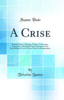 A Crise: Estudo Sobre A Situação Politica, Financeira, Economica e Moral da Nação Portugueza Nas Suas Relações Com A Crise Geral Contemporânea (Classic Reprint)