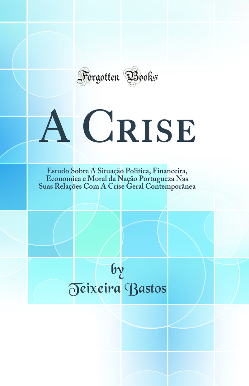 A Crise: Estudo Sobre A Situação Politica, Financeira, Economica e Moral da Nação Portugueza Nas Suas Relações Com A Crise Geral Contemporânea (Classic Reprint)