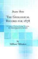 The Geological Record for 1878: An Account of Works on Geology, Mineralogy, and Palæontology Published During the Year, With Supplements for 1874-1877 (Classic Reprint)