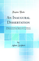 An Inaugural Dissertation: Being an Attempt to Disprove the Doctrine of the Putrefaction of the Blood of Living Animals (Classic Reprint)