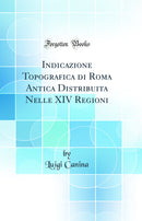Indicazione Topografica di Roma Antica Distribuita Nelle XIV Regioni (Classic Reprint)