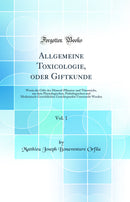 Allgemeine Toxicologie, oder Giftkunde, Vol. 1: Worin die Gifte des Mineral-Pflanzen-und Thierreichs, aus dem Physiologischen, Pathologischen und Medizinisch-Gerichtlichen Gesichtspunkte Untersucht Werden (Classic Reprint)