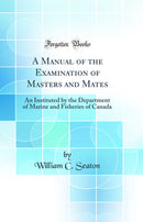 A Manual of the Examination of Masters and Mates: An Instituted by the Department of Marine and Fisheries of Canada (Classic Reprint)
