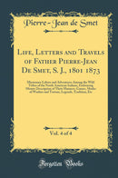 Life, Letters and Travels of Father Pierre-Jean De Smet, S. J., 1801 1873, Vol. 4 of 4: Missionary Labors and Adventures Among the Wild Tribes of the North American Indians, Embracing Minute Description of Their Manners, Games, Modes of Warfare and T