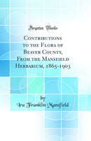 Contributions to the Flora of Beaver County, From the Mansfield Herbarium, 1865-1903 (Classic Reprint)