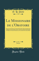 Le Missionaire de l'Oratoire, Vol. 6: Sermons pour l'Avent, le Carême Et les Fêtes; Dans Lesquels Sont Expliquées les Principales Vérités Chrétiennes Que l'On Enseigne aux Missions Tirées de l'Écriture, des Conciles Et des Saints Pères