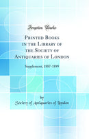 Printed Books in the Library of the Society of Antiquaries of London: Supplement, 1887-1899 (Classic Reprint)