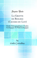 La Grotte de Reilhac (Causses du Lot): Étude Ethnographique; Études Géologique Et Paléontologique (Classic Reprint)