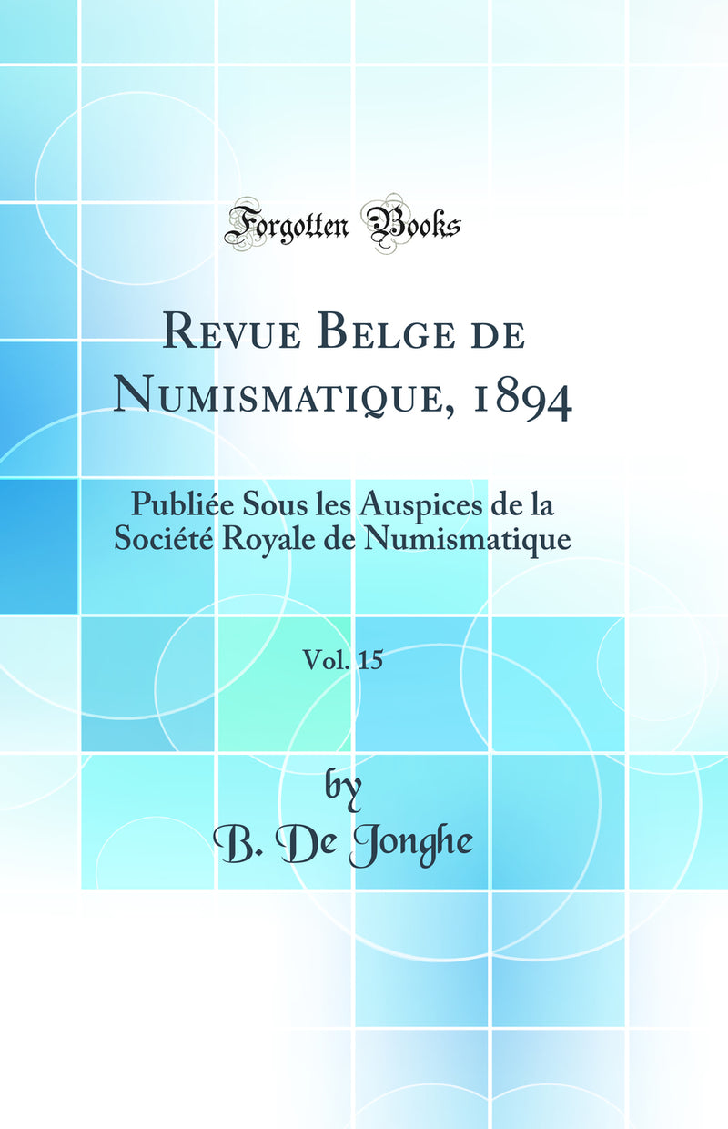 Revue Belge de Numismatique, 1894, Vol. 15: Publiée Sous les Auspices de la Société Royale de Numismatique (Classic Reprint)