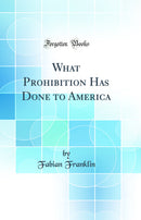 What Prohibition Has Done to America (Classic Reprint)