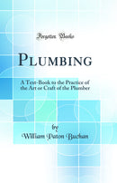 Plumbing: A Text-Book to the Practice of the Art or Craft of the Plumber (Classic Reprint)