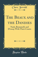 The Beaux and the Dandies: Nash, Brummell, and D''orsay With Their Courts (Classic Reprint)