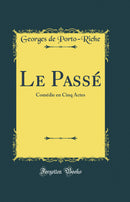 Le Passé: Comédie en Cinq Actes (Classic Reprint)
