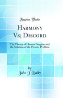 Harmony Vs; Discord: The Theory of Human Progress and the Solution of the Present Problem (Classic Reprint)