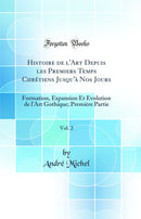 Histoire de l'Art Depuis les Premiers Temps Chrétiens Jusqu'à Nos Jours, Vol. 2: Formation, Expansion Et Évolution de l'Art Gothique; Première Partie (Classic Reprint)