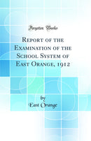 Report of the Examination of the School System of East Orange, 1912 (Classic Reprint)