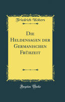Die Heldensagen der Germanischen Frühzeit (Classic Reprint)