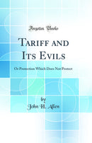 Tariff and Its Evils: Or Protection Which Does Not Protect (Classic Reprint)