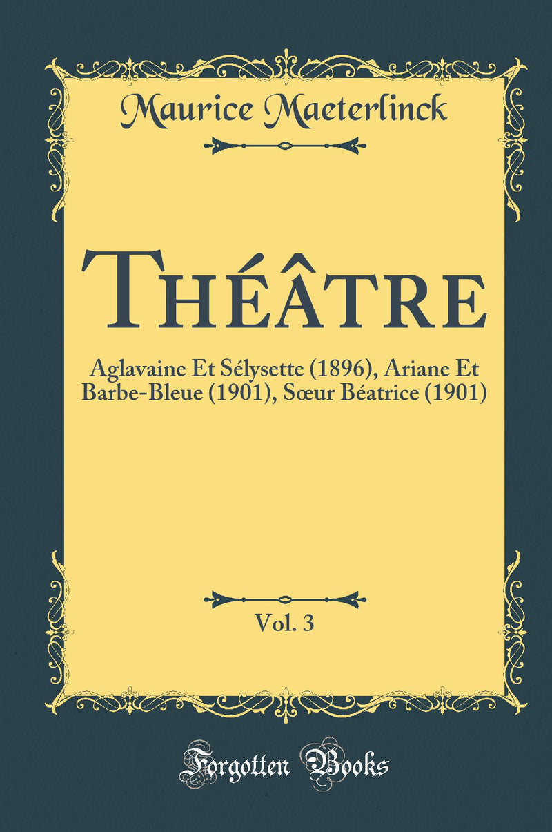 Théâtre, Vol. 3: Aglavaine Et Sélysette (1896), Ariane Et Barbe-Bleue (1901), Sœur Béatrice (1901) (Classic Reprint)