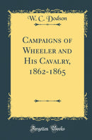 Campaigns of Wheeler and His Cavalry, 1862-1865 (Classic Reprint)