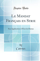 Le Mandat Français en Syrie: Son Application à l''État de Damas (Classic Reprint)