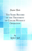 Ten Years Record of the Treatment of Cancer Without Operation (Classic Reprint)