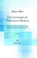 Dictionnaire de Théologie Morale, Vol. 1: Présentant un Exposé Complet de la Morale Chrétienne, Contenant une Règle de Conduite pour les Principales Circonstances de la Vie (Classic Reprint)