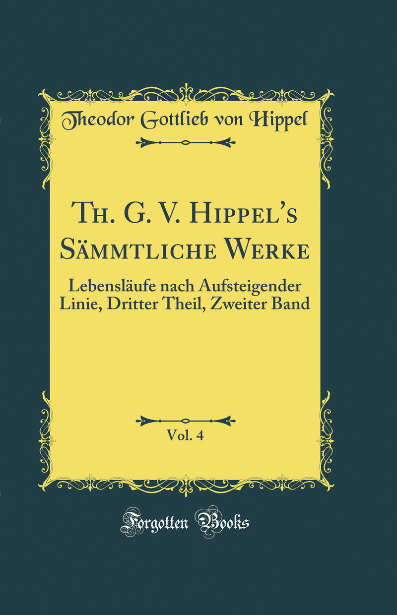 Th. G. V. Hippel's Sämmtliche Werke, Vol. 4: Lebensläufe nach Aufsteigender Linie, Dritter Theil, Zweiter Band (Classic Reprint)