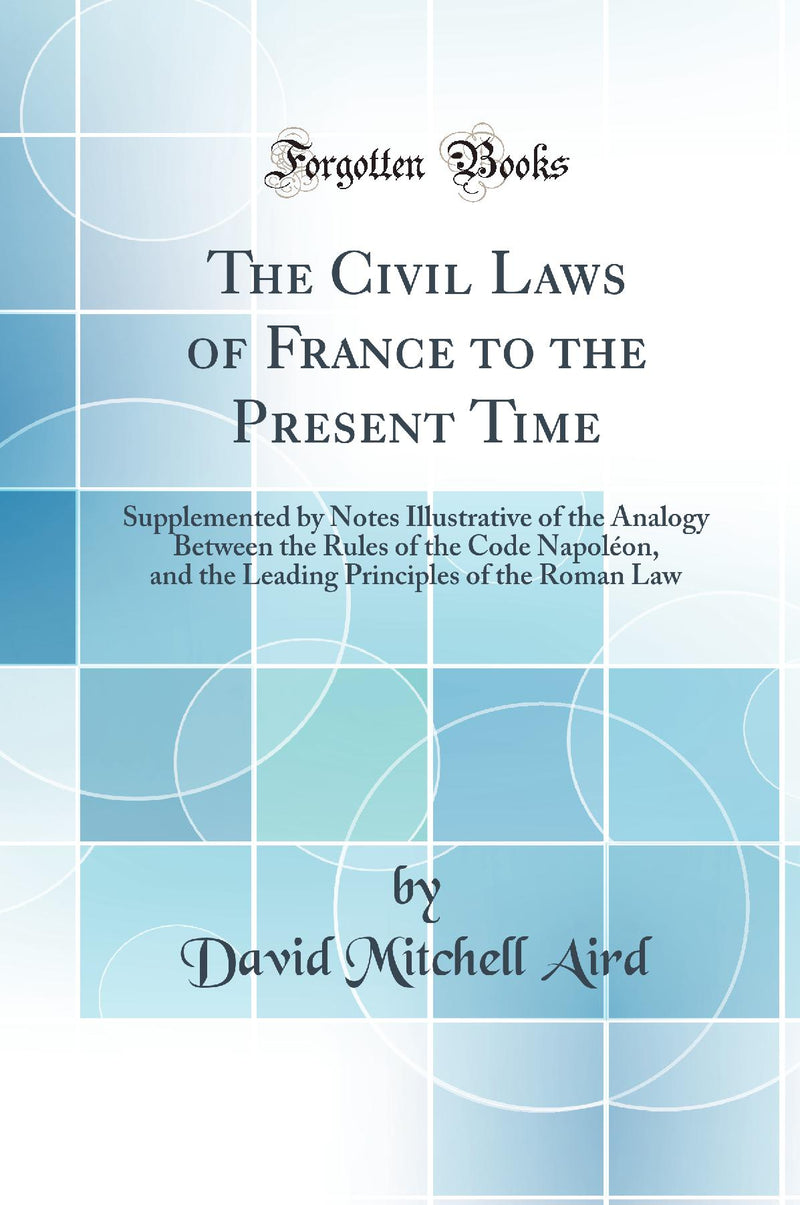 The Civil Laws of France to the Present Time: Supplemented by Notes Illustrative of the Analogy Between the Rules of the Code Napoléon, and the Leading Principles of the Roman Law (Classic Reprint)