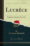 Lucrèce: Tragédie en Cinq Actes Et en Vers (Classic Reprint)