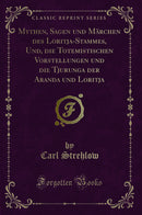 Mythen, Sagen und Märchen des Loritja-Stammes, Und, die Totemistischen Vorstellungen und die Tjurunga der Aranda und Loritja (Classic Reprint)