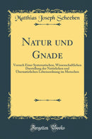 Natur und Gnade: Versuch Einer Systematischen, Wissenschaftlichen Darstellung der Natürlichen und Übernatürlichen Lebensordnung im Menschen (Classic Reprint)