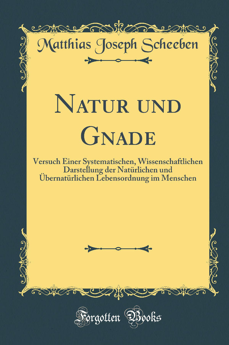 Natur und Gnade: Versuch Einer Systematischen, Wissenschaftlichen Darstellung der Natürlichen und Übernatürlichen Lebensordnung im Menschen (Classic Reprint)