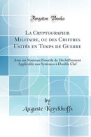 La Cryptographie Militaire, ou des Chiffres Usités en Temps de Guerre: Avec un Nouveau Procédé de Déchiffrement Applicable aux Systèmes à Double Clef (Classic Reprint)