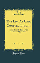 Titi Livi Ab Urbe Condita, Liber I: Livy, Book I; Text With Indicated Quantities (Classic Reprint)