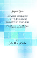 Catarrh, Colds and Grippe, Including Prevention and Cure: With Chapters on Nasal Polypus, Hay Fever and Influenza (Classic Reprint)