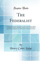 The Federalist: A Commentary on the Constitution of the United States; Being a Collection of Essays Written in Support of the Constitution Agreed Upon September 17, 1787, by the Federal Convention (Classic Reprint)
