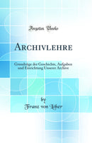 Archivlehre: Grundzüge der Geschichte, Aufgaben und Einrichtung Unserer Archive (Classic Reprint)