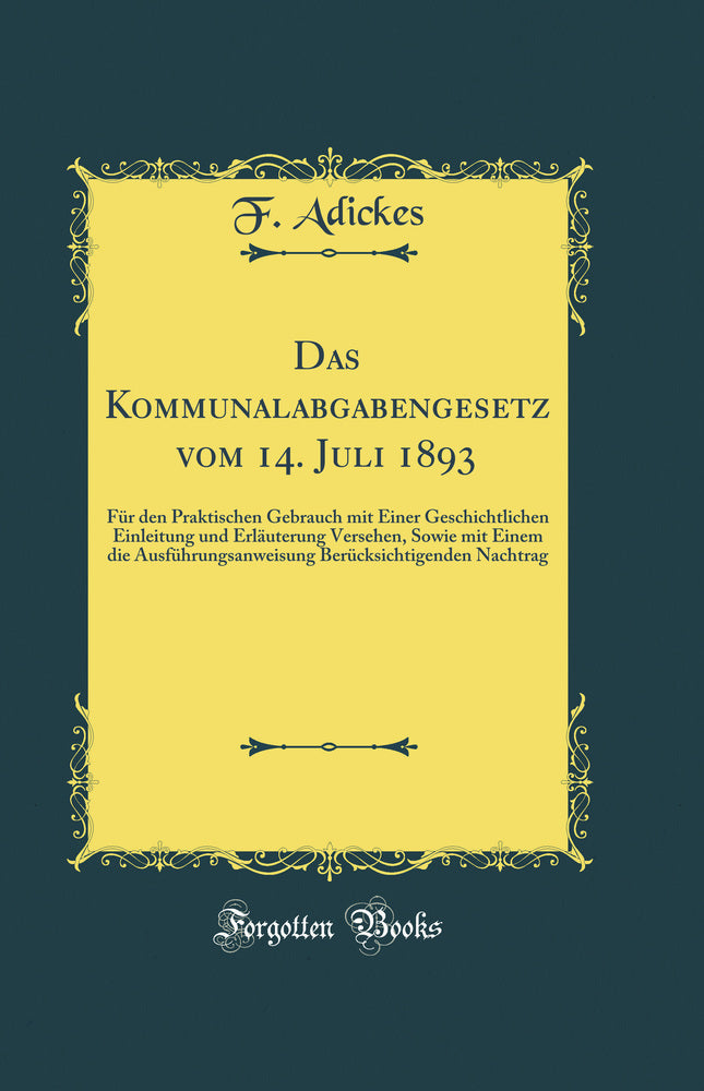 Das Kommunalabgabengesetz vom 14. Juli 1893: Für den Praktischen Gebrauch mit Einer Geschichtlichen Einleitung und Erläuterung Versehen, Sowie mit Einem die Ausführungsanweisung Berücksichtigenden Nachtrag (Classic Reprint)