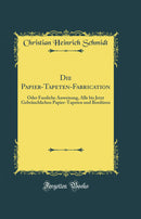 Die Papier-Tapeten-Fabrication: Oder Fassliche Anweisung, Alle bis Jetzt Gebräuchlichen Papier-Tapeten und Bordüren (Classic Reprint)