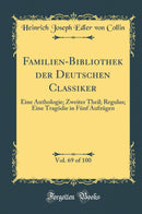 Familien-Bibliothek der Deutschen Classiker, Vol. 69 of 100: Eine Anthologie; Zweiter Theil; Regulus; Eine Tragödie in Fünf Aufzügen (Classic Reprint)