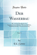 Der Wasserbau, Vol. 5: III. Teil des Handbuchs der Ingenieurwissenschaften; Binnenschiffahrt, Schiffahrtskanäle, Flusskanalisierung (Classic Reprint)