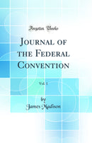 Journal of the Federal Convention, Vol. 1 (Classic Reprint)